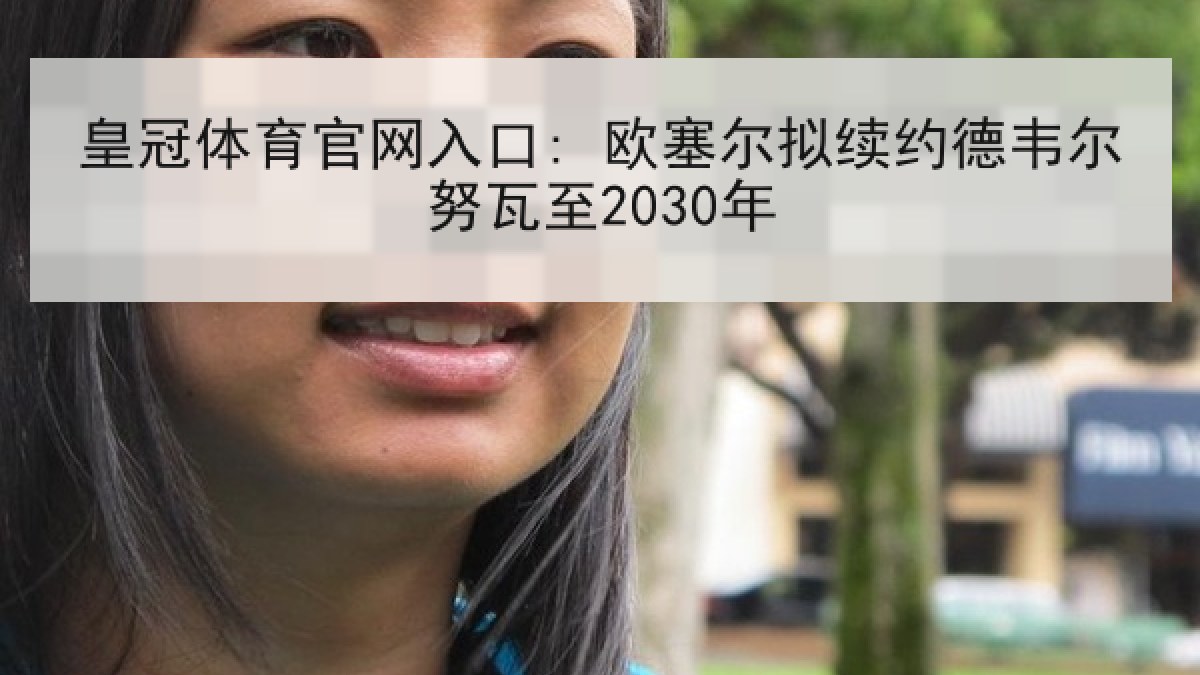 皇冠体育官网入口: 欧塞尔拟续约德韦尔努瓦至2030年 皇冠体育官网入口: 欧塞尔拟续约德韦尔努瓦至2030年