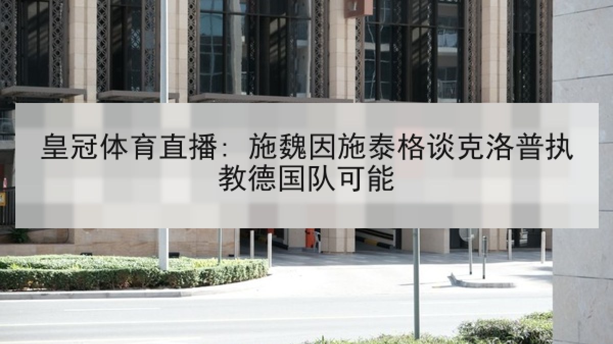 皇冠体育直播: 施魏因施泰格谈克洛普执教德国队可能 皇冠体育直播: 施魏因施泰格谈克洛普执教德国队可能