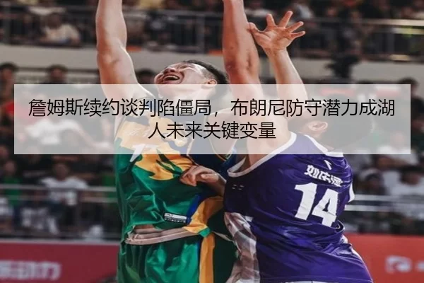 詹姆斯续约谈判陷僵局，布朗尼防守潜力成湖人未来关键变量