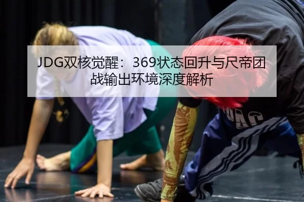 JDG双核觉醒：369状态回升与尺帝团战输出环境深度解析