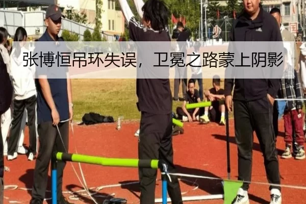 张博恒吊环失误，卫冕之路蒙上阴影