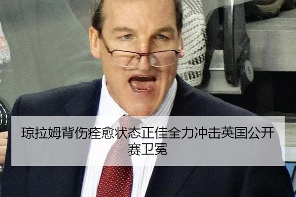 琼拉姆背伤痊愈状态正佳全力冲击英国公开赛卫冕