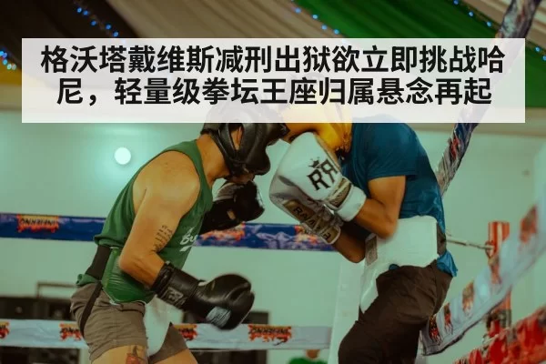 格沃塔戴维斯减刑出狱欲立即挑战哈尼，轻量级拳坛王座归属悬念再起