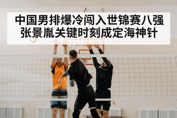 中国男排爆冷闯入世锦赛八强张景胤关键时刻成定海神针