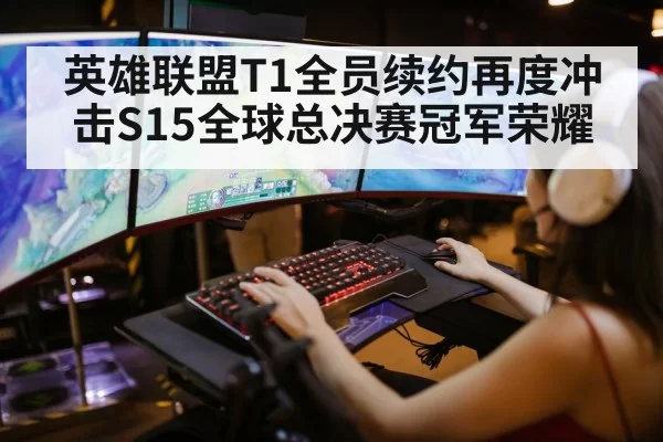 英雄联盟T1全员续约再度冲击S15全球总决赛冠军荣耀