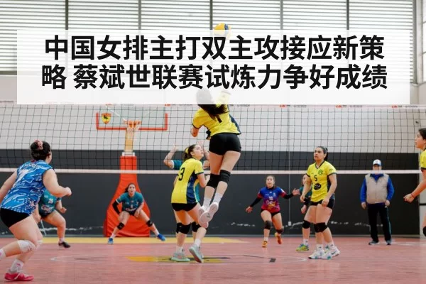 中国女排主打双主攻接应新策略 蔡斌世联赛试炼力争好成绩