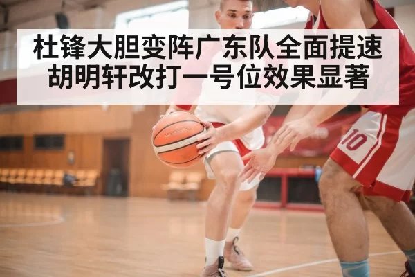 杜锋大胆变阵广东队全面提速胡明轩改打一号位效果显著