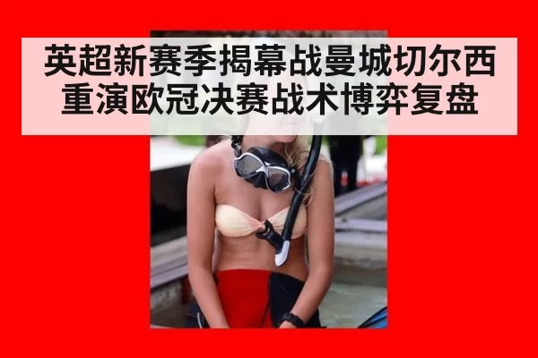 英超新赛季揭幕战曼城切尔西重演欧冠决赛战术博弈复盘
