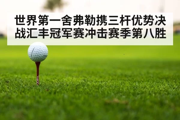 世界第一舍弗勒携三杆优势决战汇丰冠军赛冲击赛季第八胜